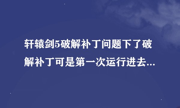轩辕剑5破解补丁问题下了破解补丁可是第一次运行进去不是全屏还有乱