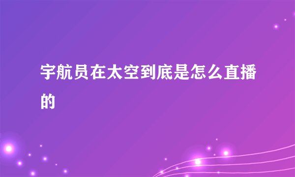 宇航员在太空到底是怎么直播的
