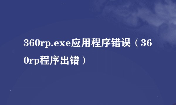360rp.exe应用程序错误（360rp程序出错）