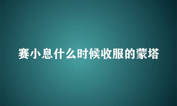赛小息什么时候收服的蒙塔