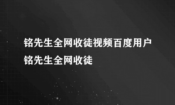 铭先生全网收徒视频百度用户铭先生全网收徒