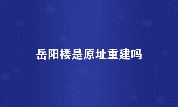 岳阳楼是原址重建吗