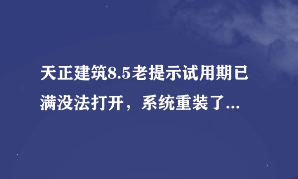 天正建筑8.5老提示试用期已满没法打开，系统重装了N便了都不能解决?