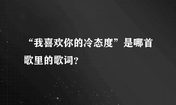 “我喜欢你的冷态度”是哪首歌里的歌词？
