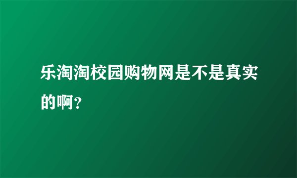 乐淘淘校园购物网是不是真实的啊?