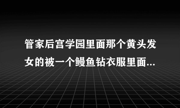管家后宫学园里面那个黄头发女的被一个鳗鱼钻衣服里面了是哪一集，时间段是多少。