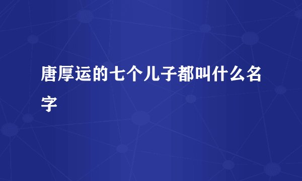 唐厚运的七个儿子都叫什么名字