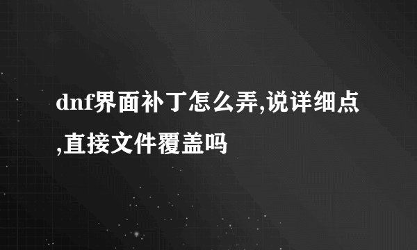 dnf界面补丁怎么弄,说详细点,直接文件覆盖吗
