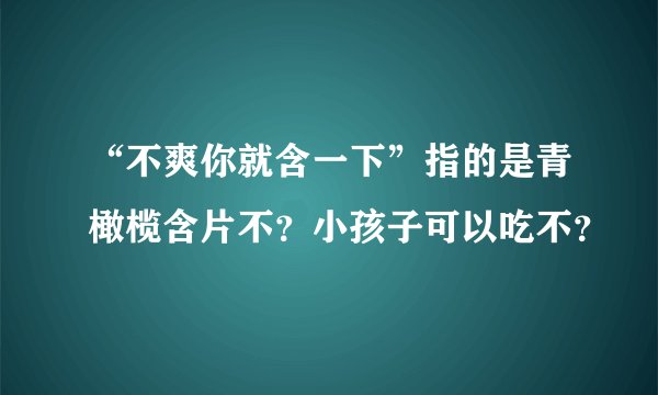 “不爽你就含一下”指的是青橄榄含片不？小孩子可以吃不？