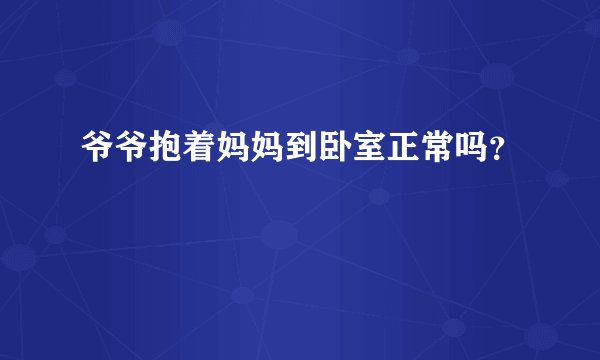 爷爷抱着妈妈到卧室正常吗？