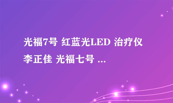 光福7号 红蓝光LED 治疗仪 李正佳 光福七号 是真假产品?