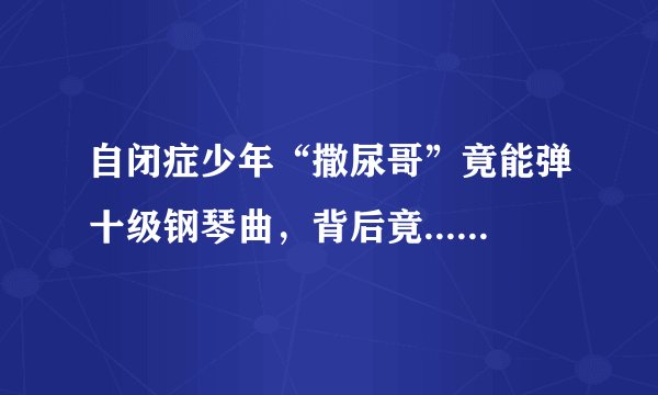 自闭症少年“撒尿哥”竟能弹十级钢琴曲，背后竟......