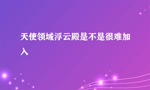天使领域浮云殿是不是很难加入