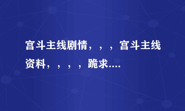 宫斗主线剧情，，，宫斗主线资料，，，，跪求....