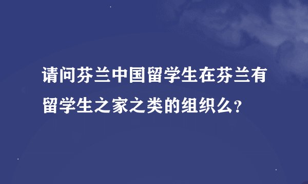 请问芬兰中国留学生在芬兰有留学生之家之类的组织么？