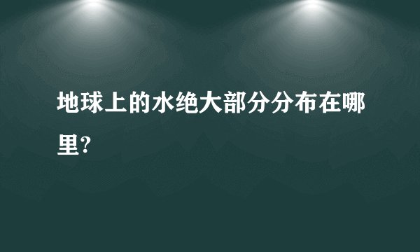 地球上的水绝大部分分布在哪里?