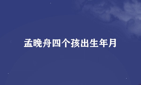 孟晚舟四个孩出生年月