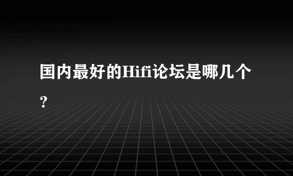 国内最好的Hifi论坛是哪几个？
