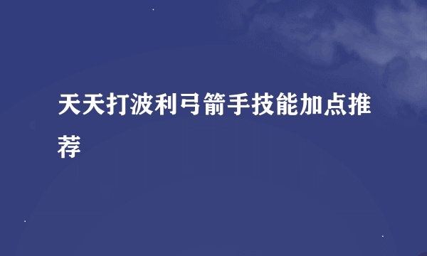 天天打波利弓箭手技能加点推荐
