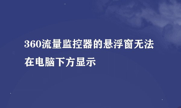 360流量监控器的悬浮窗无法在电脑下方显示