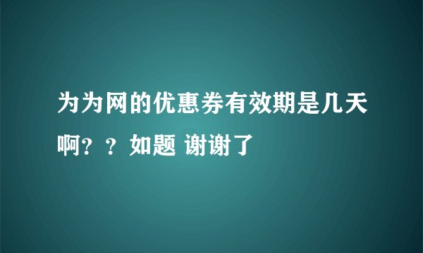 为为网的优惠券有效期是几天啊？？如题 谢谢了