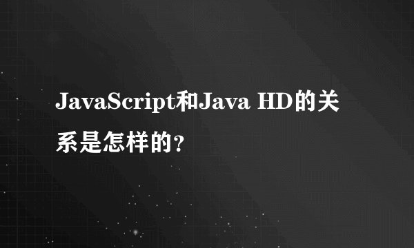 JavaScript和Java HD的关系是怎样的?