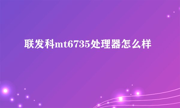 联发科mt6735处理器怎么样