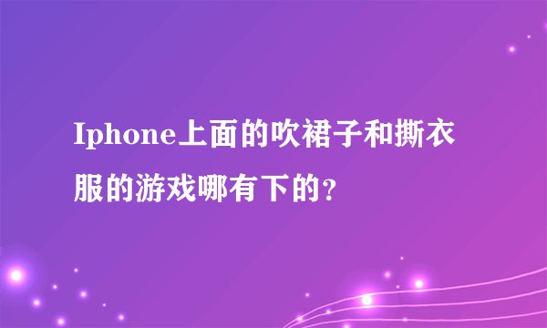 Iphone上面的吹裙子和撕衣服的游戏哪有下的？