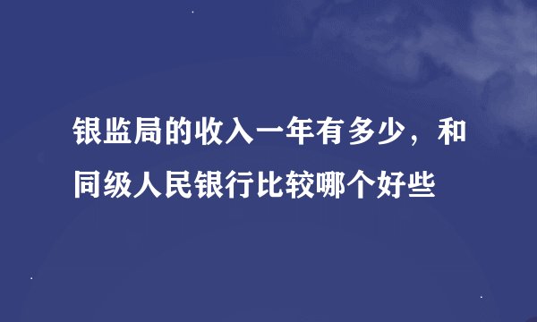 银监局的收入一年有多少,和同级人民银行比较哪个好些