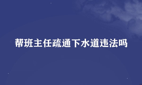 帮班主任疏通下水道违法吗