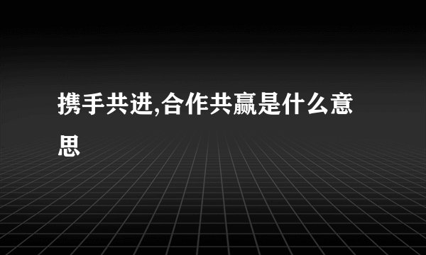 携手共进,合作共赢是什么意思