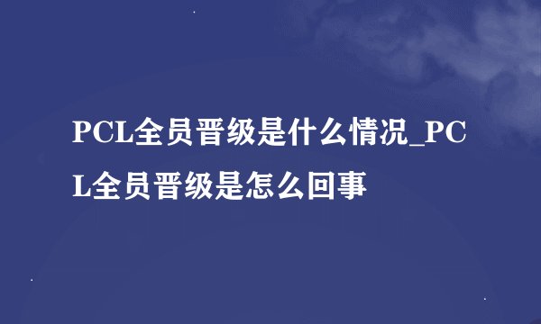 PCL全员晋级是什么情况_PCL全员晋级是怎么回事