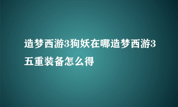 造梦西游3狗妖在哪造梦西游3五重装备怎么得