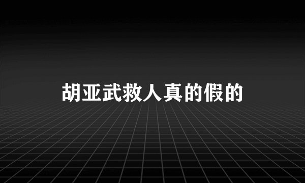 胡亚武救人真的假的