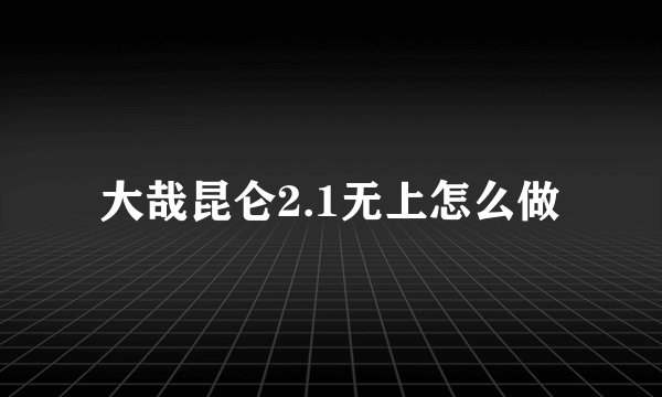 大哉昆仑2.1无上怎么做