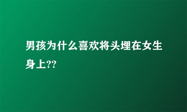 男孩为什么喜欢将头埋在女生身上??