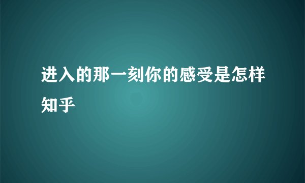进入的那一刻你的感受是怎样知乎