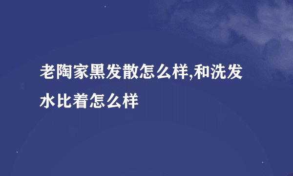 老陶家黑发散怎么样,和洗发水比着怎么样