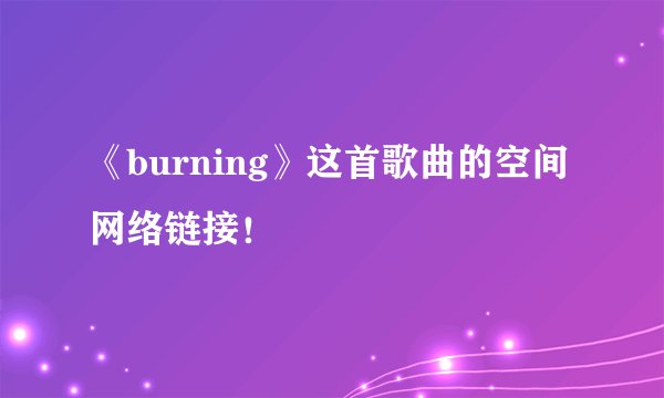 《burning》这首歌曲的空间网络链接!