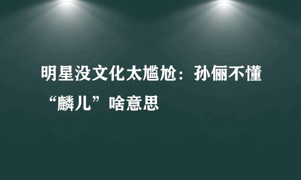 明星没文化太尴尬：孙俪不懂“麟儿”啥意思