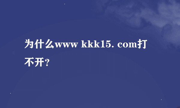 为什么www kkk15. com打不开？