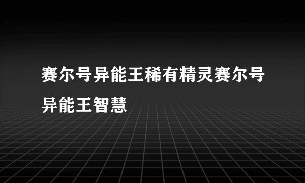 赛尔号异能王稀有精灵赛尔号异能王智慧