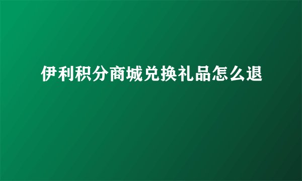 伊利积分商城兑换礼品怎么退