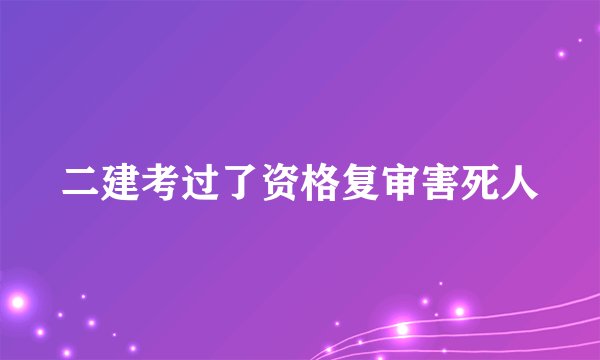 二建考过了资格复审害死人