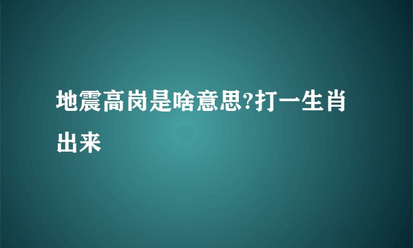 地震高岗是啥意思?打一生肖出来