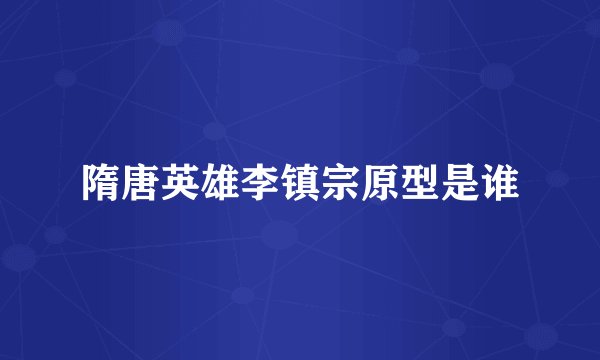 隋唐英雄李镇宗原型是谁