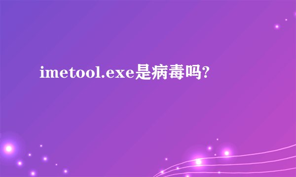 imetool.exe是病毒吗?