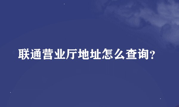 联通营业厅地址怎么查询？