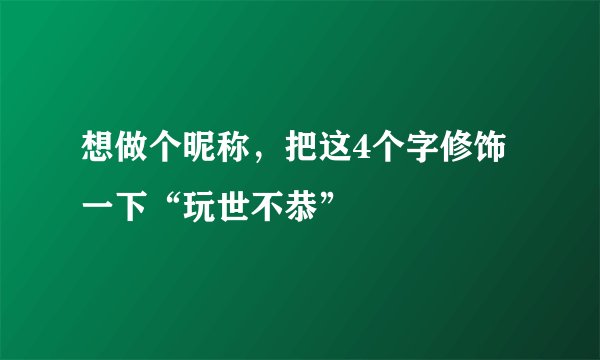 想做个昵称,把这4个字修饰一下“玩世不恭”
