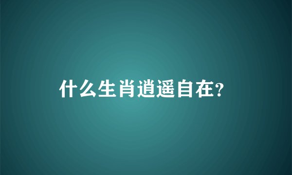 什么生肖逍遥自在？